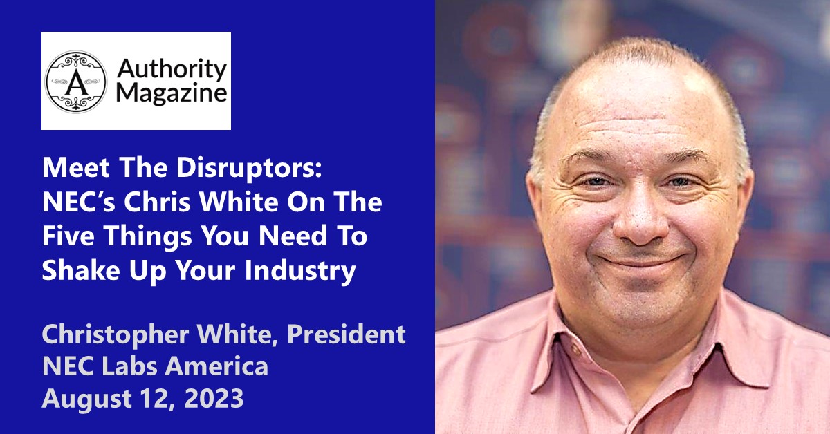 Meet The Disruptors NEC’s Chris White On The Five Things You Need To Shake Up Your Industry - Authority Magazine